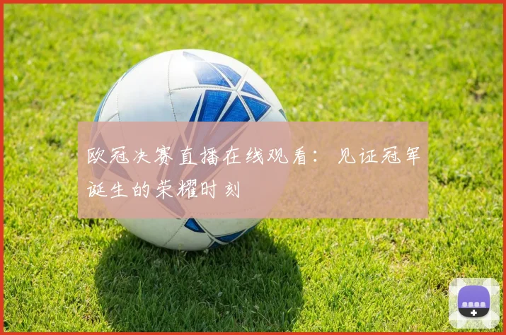 欧冠决赛直播在线观看：见证冠军诞生的荣耀时刻