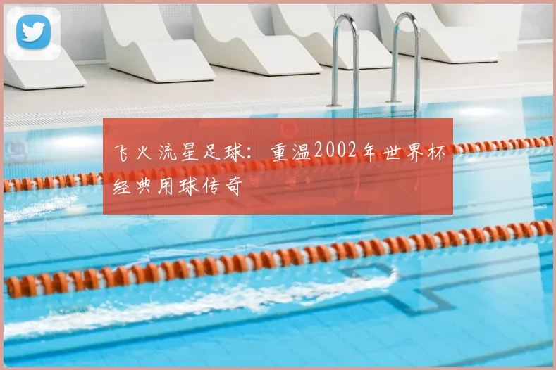 飞火流星足球：重温2002年世界杯经典用球传奇