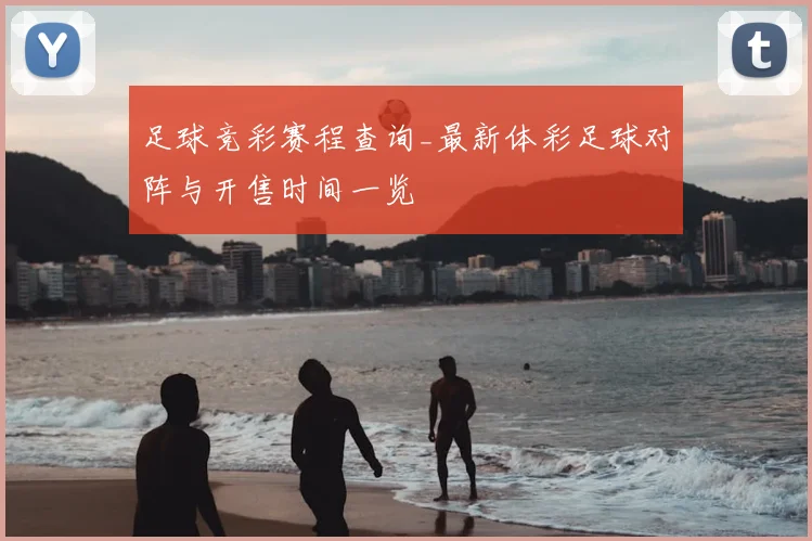 足球竞彩赛程查询_最新体彩足球对阵与开售时间一览