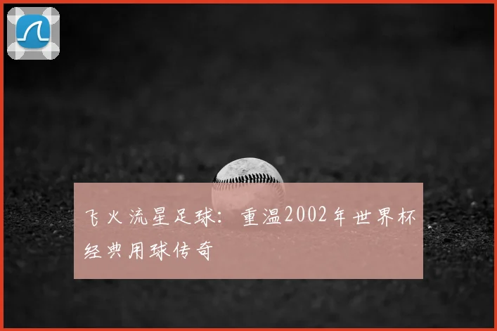 飞火流星足球：重温2002年世界杯经典用球传奇