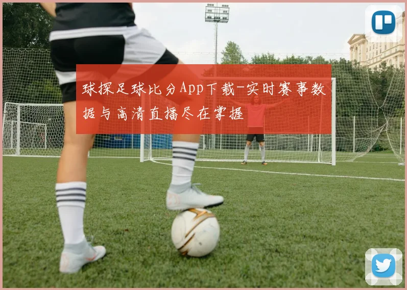 球探足球比分App下载-实时赛事数据与高清直播尽在掌握