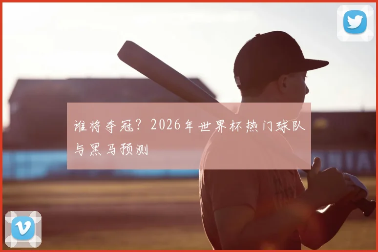 谁将夺冠？2026年世界杯热门球队与黑马预测