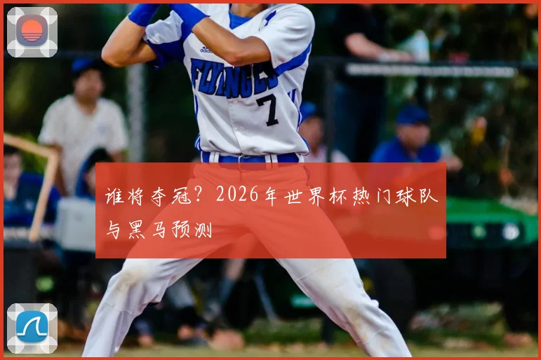 谁将夺冠？2026年世界杯热门球队与黑马预测
