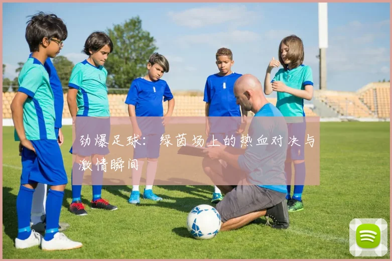 劲爆足球：绿茵场上的热血对决与激情瞬间