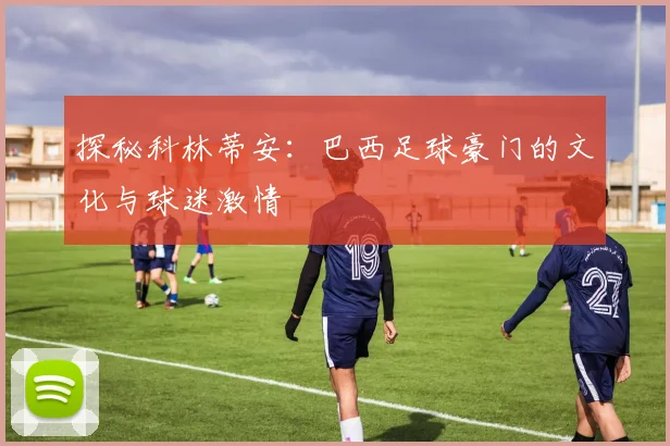 探秘科林蒂安：巴西足球豪门的文化与球迷激情
