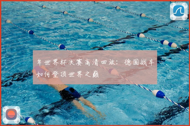 年世界杯决赛高清回放：德国战车如何登顶世界之巅