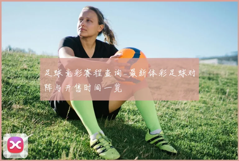 足球竞彩赛程查询_最新体彩足球对阵与开售时间一览